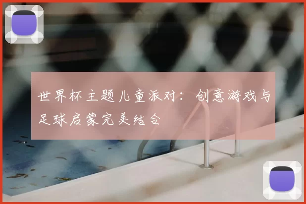 世界杯主题儿童派对：创意游戏与足球启蒙完美结合