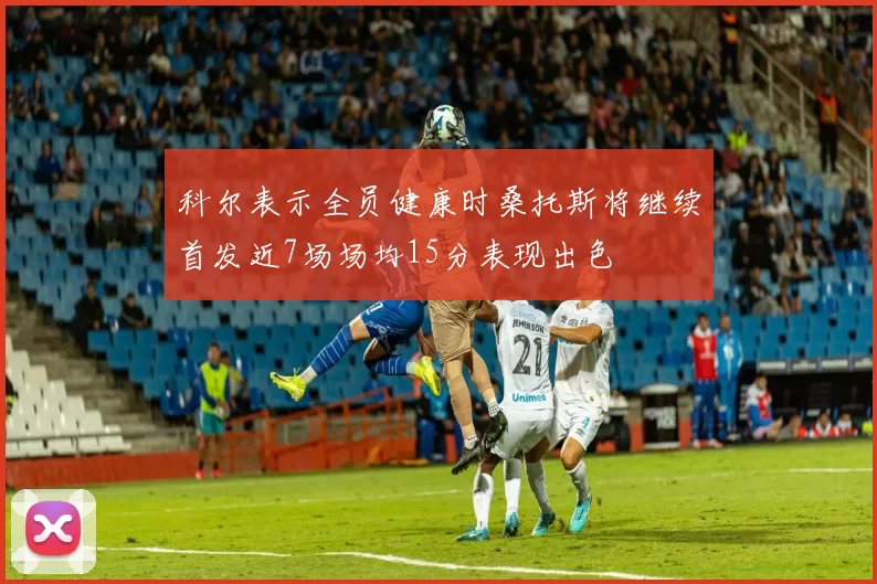 科尔表示全员健康时桑托斯将继续首发近7场场均15分表现出色