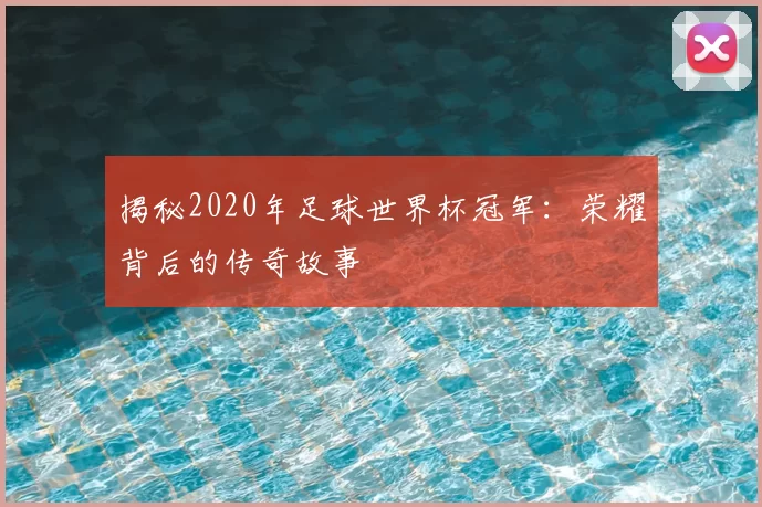 揭秘2020年足球世界杯冠军：荣耀背后的传奇故事