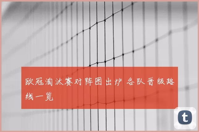 欧冠淘汰赛对阵图出炉 各队晋级路线一览