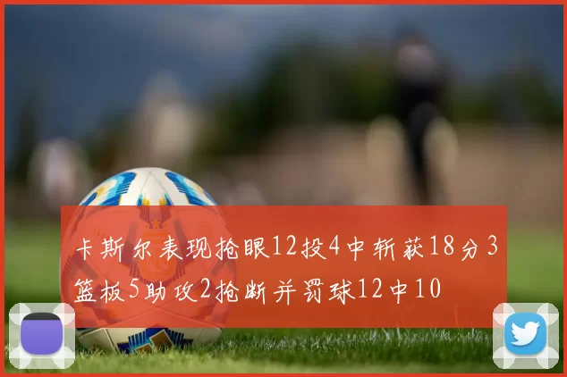 卡斯尔表现抢眼12投4中斩获18分3篮板5助攻2抢断并罚球12中10
