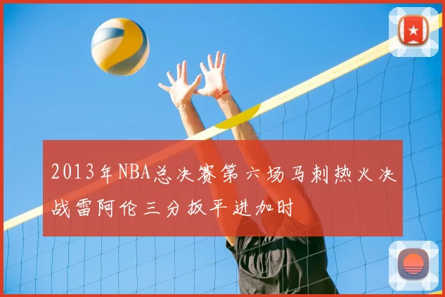 2013年NBA总决赛第六场马刺热火决战雷阿伦三分扳平进加时