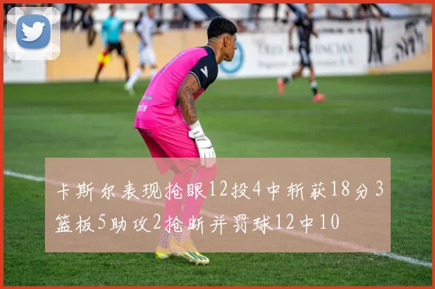 卡斯尔表现抢眼12投4中斩获18分3篮板5助攻2抢断并罚球12中10