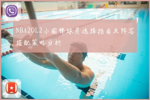 NBA2OL2小前锋球员选择指南及阵容搭配策略分析
