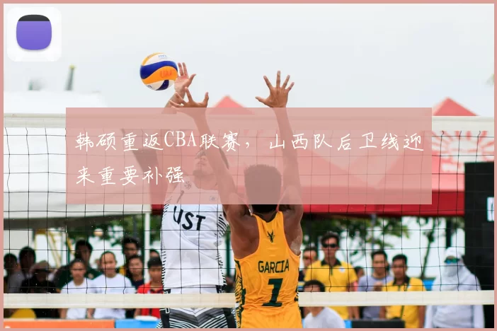 韩硕重返CBA联赛，山西队后卫线迎来重要补强