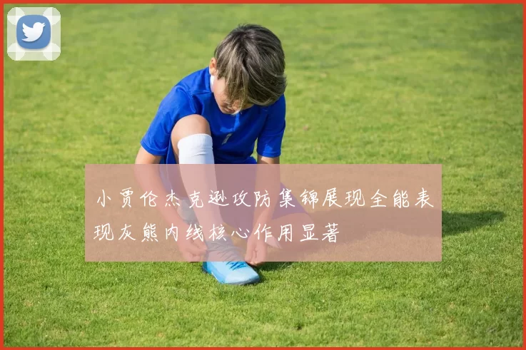 小贾伦杰克逊攻防集锦展现全能表现灰熊内线核心作用显著