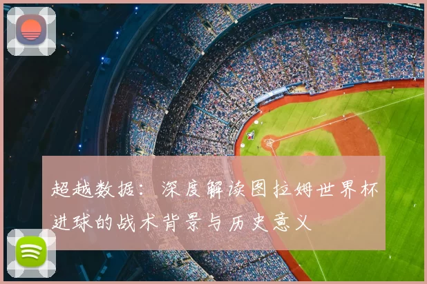 超越数据：深度解读图拉姆世界杯进球的战术背景与历史意义