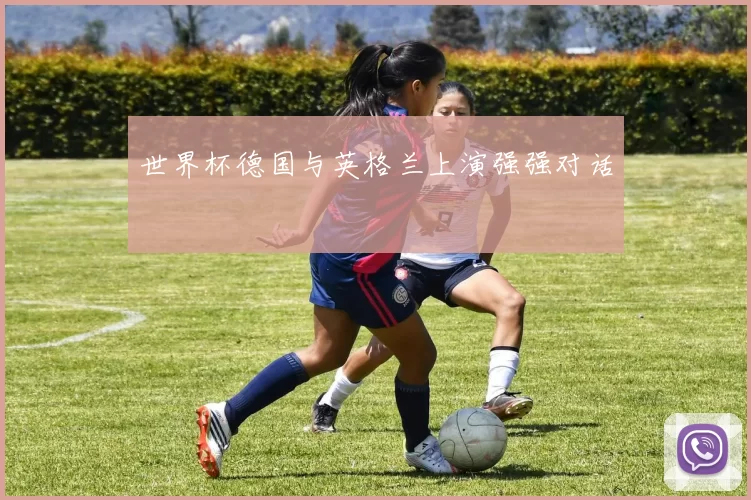 世界杯德国与英格兰上演强强对话