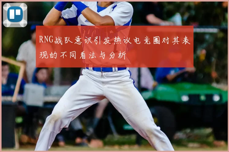 RNG战队意识引发热议电竞圈对其表现的不同看法与分析