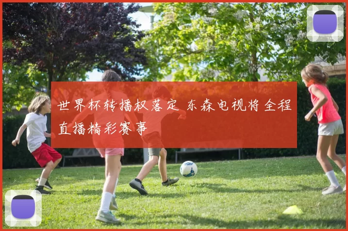 世界杯转播权落定 东森电视将全程直播精彩赛事