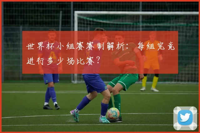 世界杯小组赛赛制解析：每组究竟进行多少场比赛？