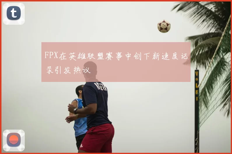 FPX在英雄联盟赛事中创下新速度记录引发热议
