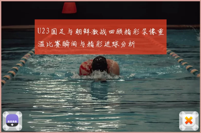 U23国足与朝鲜激战回顾精彩录像重温比赛瞬间与精彩进球分析