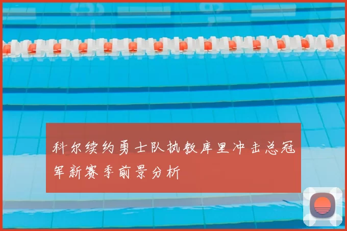 科尔续约勇士队执教库里冲击总冠军新赛季前景分析