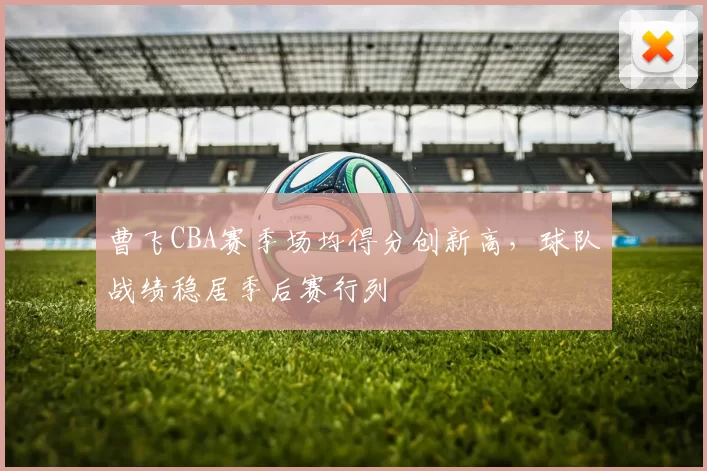 曹飞CBA赛季场均得分创新高,球队战绩稳居季后赛行列