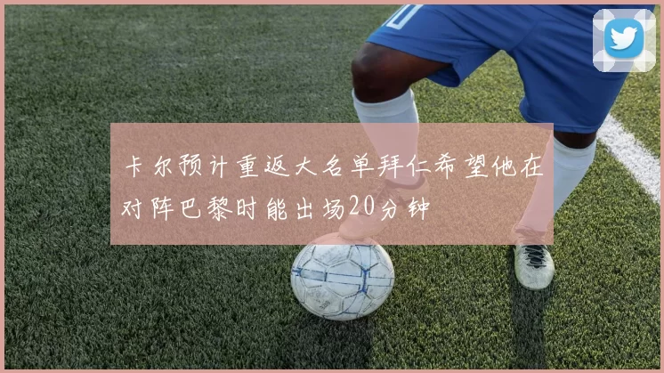 卡尔预计重返大名单拜仁希望他在对阵巴黎时能出场20分钟