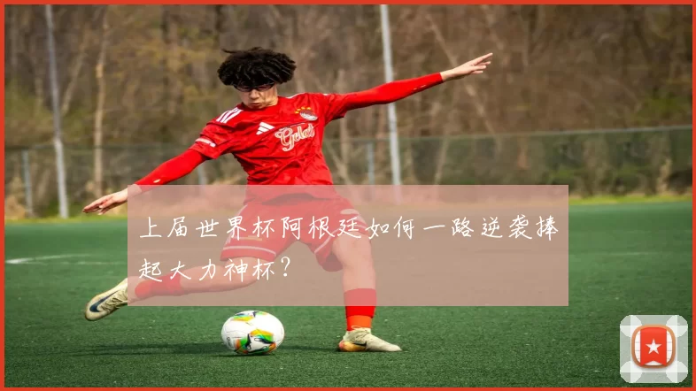 上届世界杯阿根廷如何一路逆袭捧起大力神杯？
