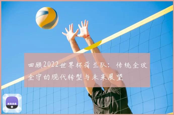 回顾2022世界杯荷兰队：传统全攻全守的现代转型与未来展望