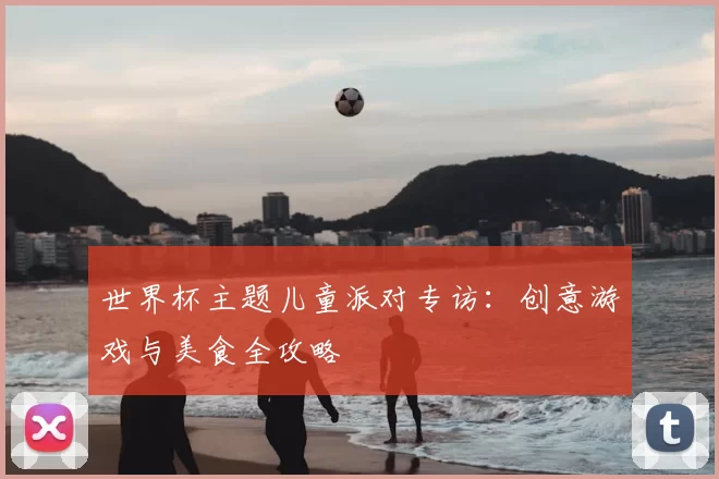 世界杯主题儿童派对专访：创意游戏与美食全攻略